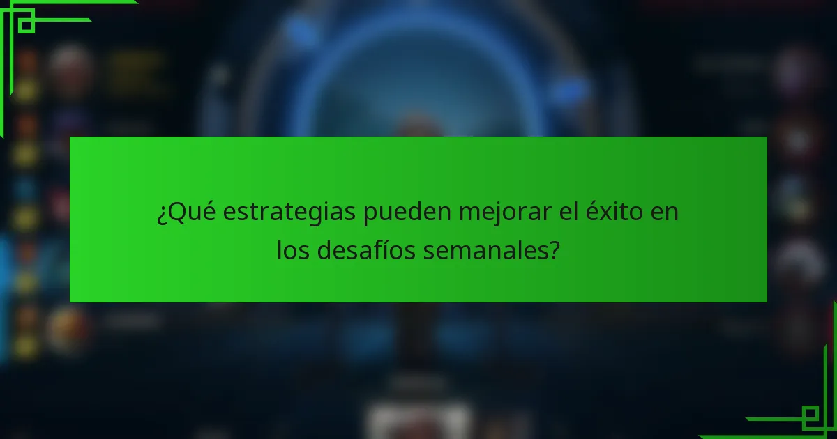 ¿Qué estrategias pueden mejorar el éxito en los desafíos semanales?